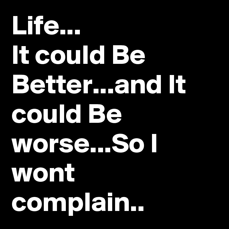 Life...
It could Be Better...and It could Be worse...So I wont complain..