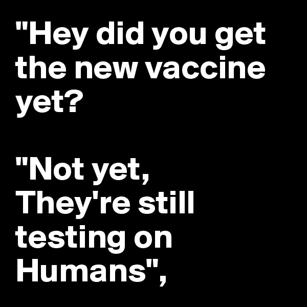 "Hey did you get the new vaccine yet?

"Not yet,
They're still testing on Humans",