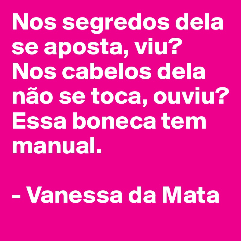 Nos segredos dela se aposta, viu? Nos cabelos dela não se toca, ouviu? Essa boneca tem manual.

- Vanessa da Mata