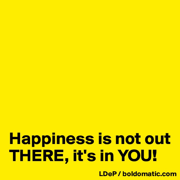 






Happiness is not out THERE, it's in YOU!