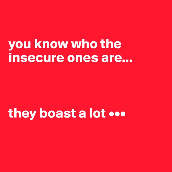 

you know who the insecure ones are...



they boast a lot •••


