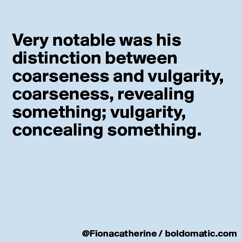 
Very notable was his 
distinction between
coarseness and vulgarity,
coarseness, revealing
something; vulgarity,
concealing something.




