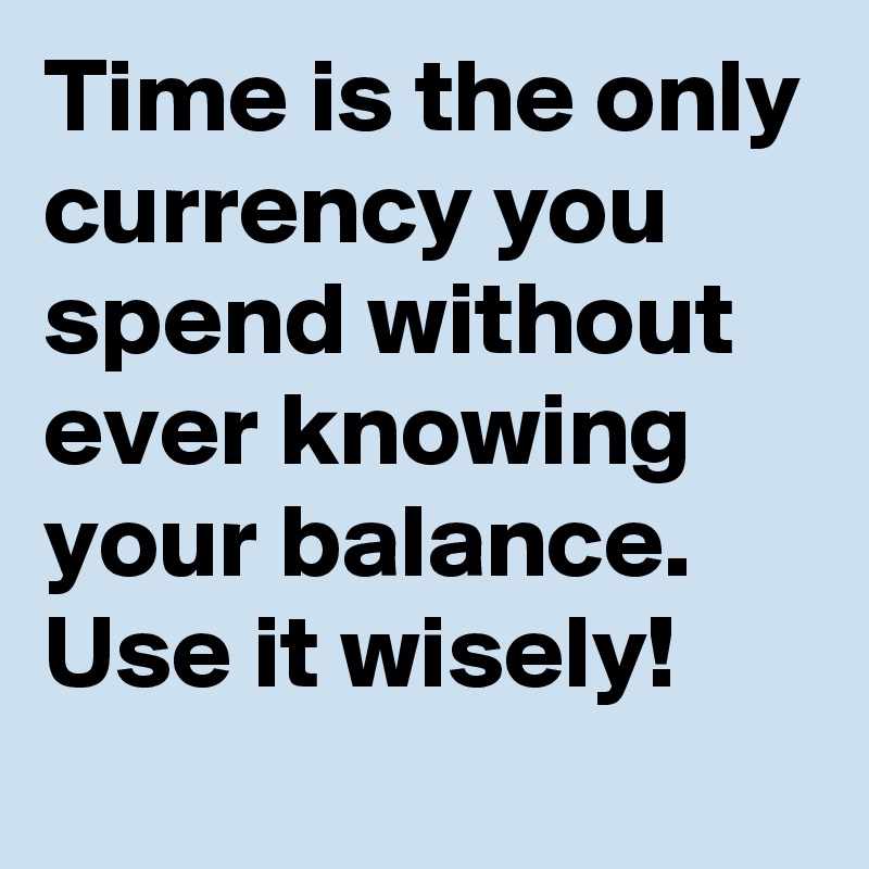 Time is the only currency you spend without ever knowing your balance. Use it wisely!