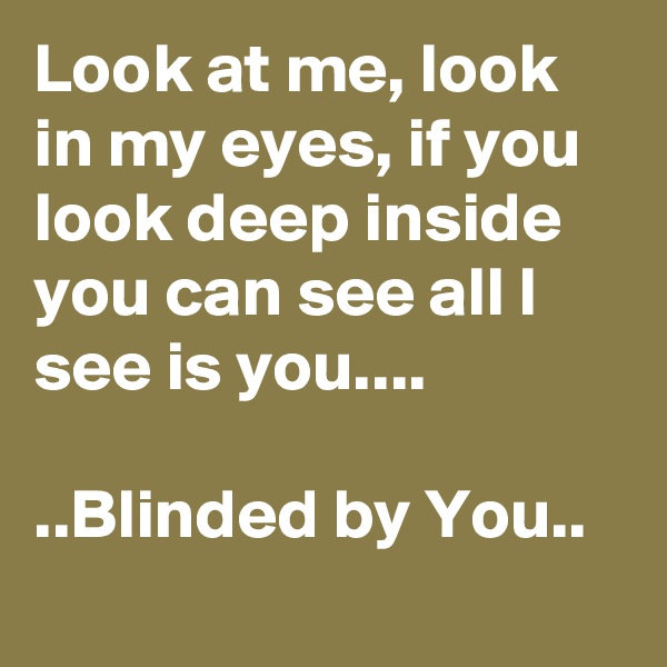 Look at me, look in my eyes, if you look deep inside you can see all I see is you....

..Blinded by You..
