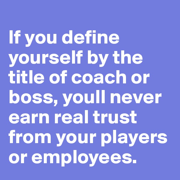 
If you define yourself by the title of coach or boss, youll never earn real trust from your players or employees.