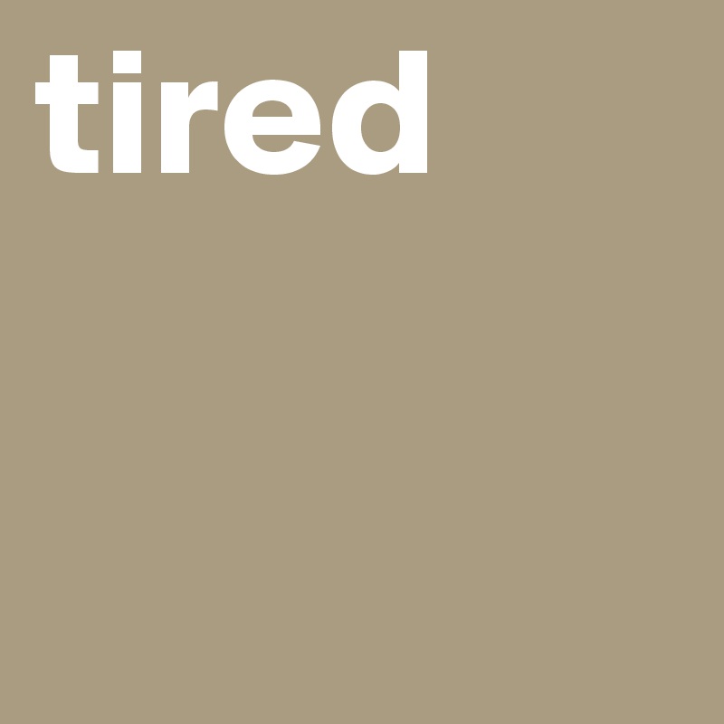 tired