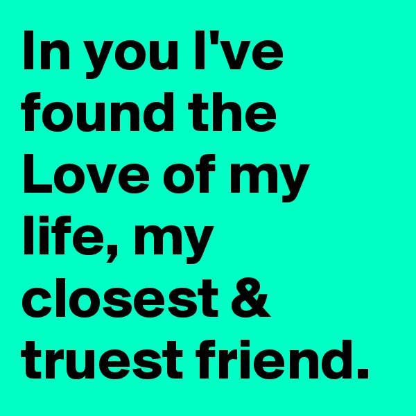 In you I've found the Love of my life, my closest & truest friend.