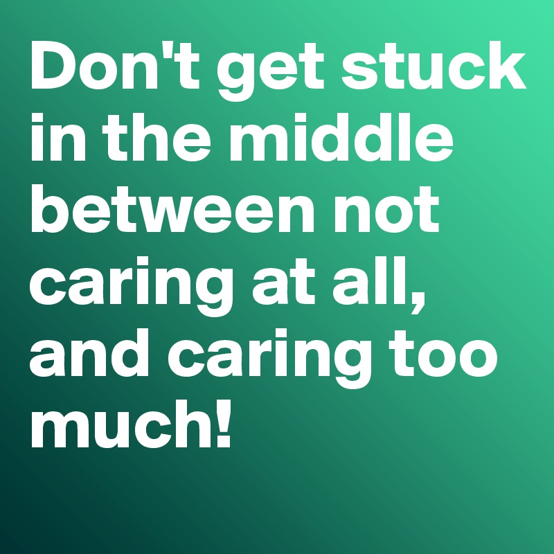 Don't get stuck in the middle between not caring at all, and caring too much!