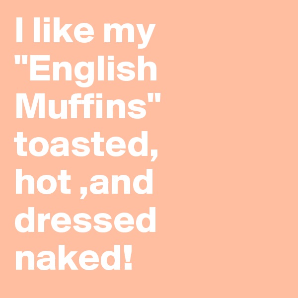 I like my 
"English Muffins"
toasted, hot ,and dressed naked!