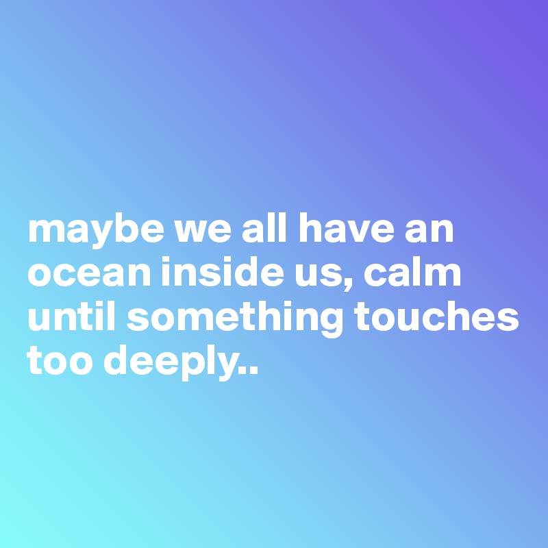 



maybe we all have an ocean inside us, calm until something touches too deeply..


