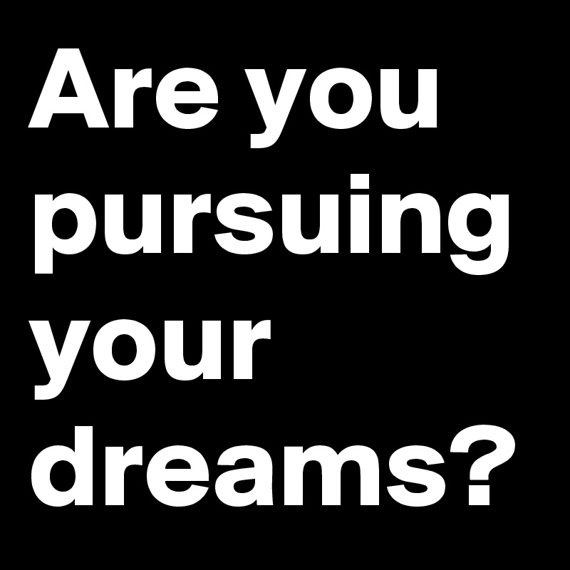 Are you pursuing your dreams?