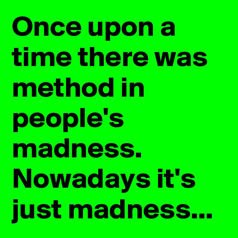 Once upon a time there was method in people's madness. Nowadays it's just madness...