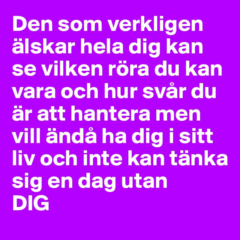 Den som verkligen älskar hela dig kan se vilken röra du kan vara och hur svår du är att hantera men vill ändå ha dig i sitt liv och inte kan tänka sig en dag utan                                        DIG