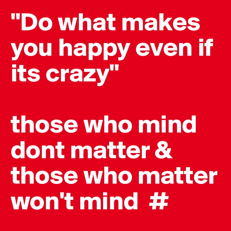 "Do what makes you happy even if its crazy"

those who mind dont matter & those who matter won't mind  #