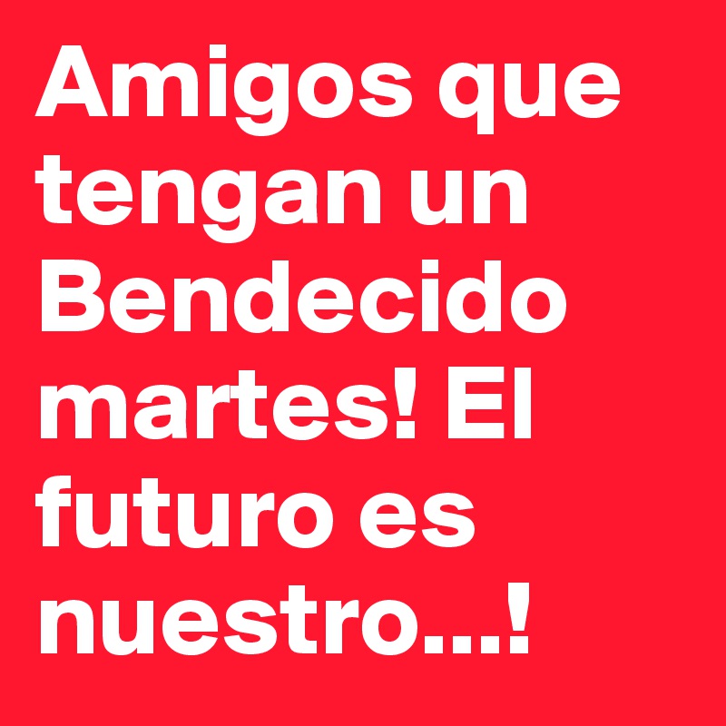 Amigos que tengan un Bendecido martes! El futuro es nuestro...!