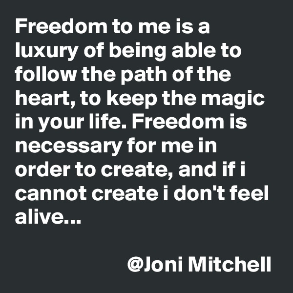 Freedom to me is a luxury of being able to follow the path of the heart, to keep the magic in your life. Freedom is necessary for me in order to create, and if i cannot create i don't feel alive...                               

                         @Joni Mitchell