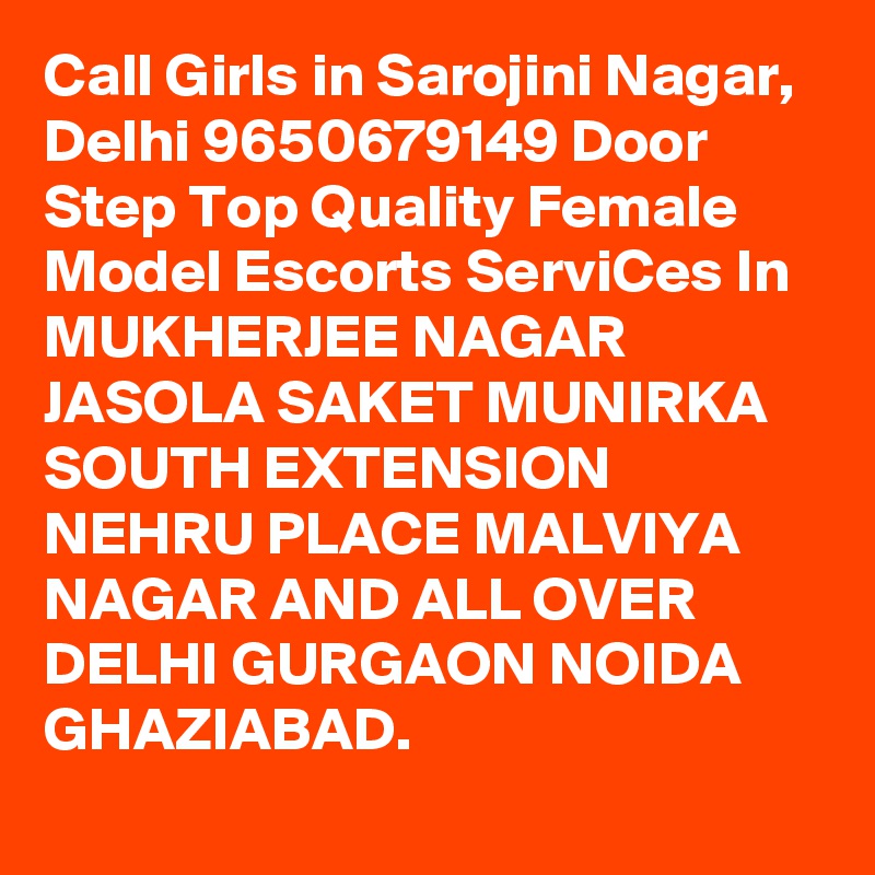 Call Girls in Sarojini Nagar, Delhi 9650679149 Door Step Top Quality Female Model Escorts ServiCes In MUKHERJEE NAGAR JASOLA SAKET MUNIRKA SOUTH EXTENSION NEHRU PLACE MALVIYA NAGAR AND ALL OVER DELHI GURGAON NOIDA GHAZIABAD.
