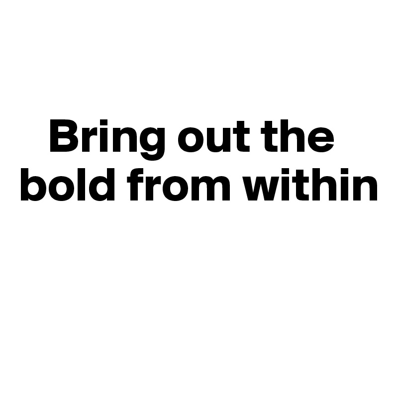 

   Bring out the bold from within


