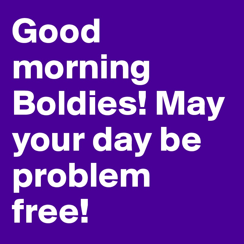 Good morning Boldies! May your day be problem free!
