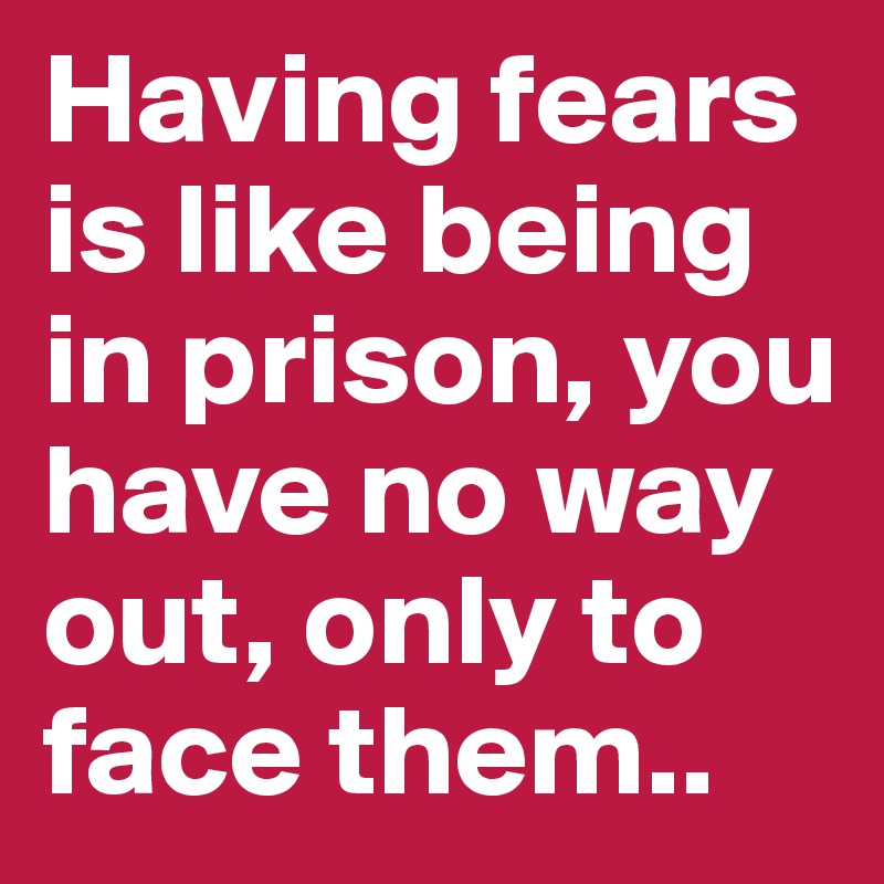 Having fears is like being in prison, you have no way out, only to face them..