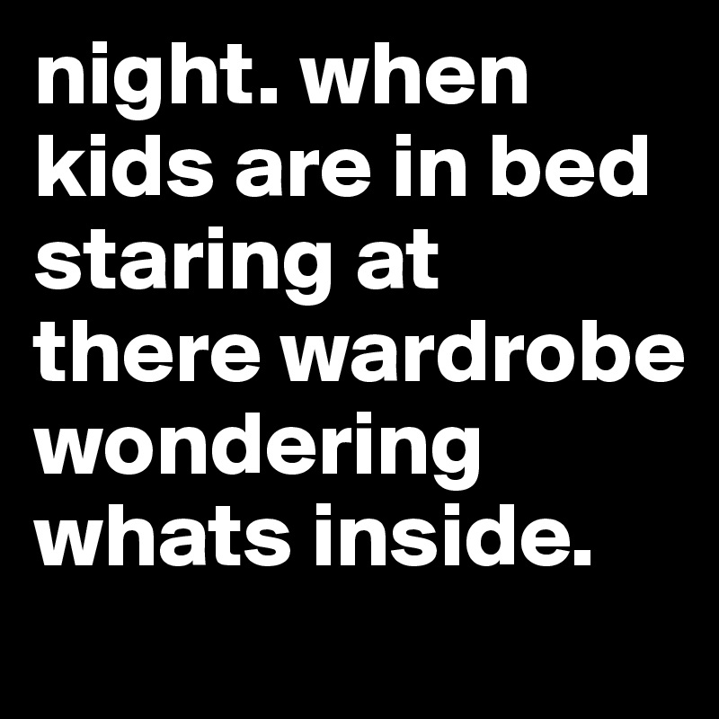 night. when kids are in bed staring at there wardrobe wondering whats inside.