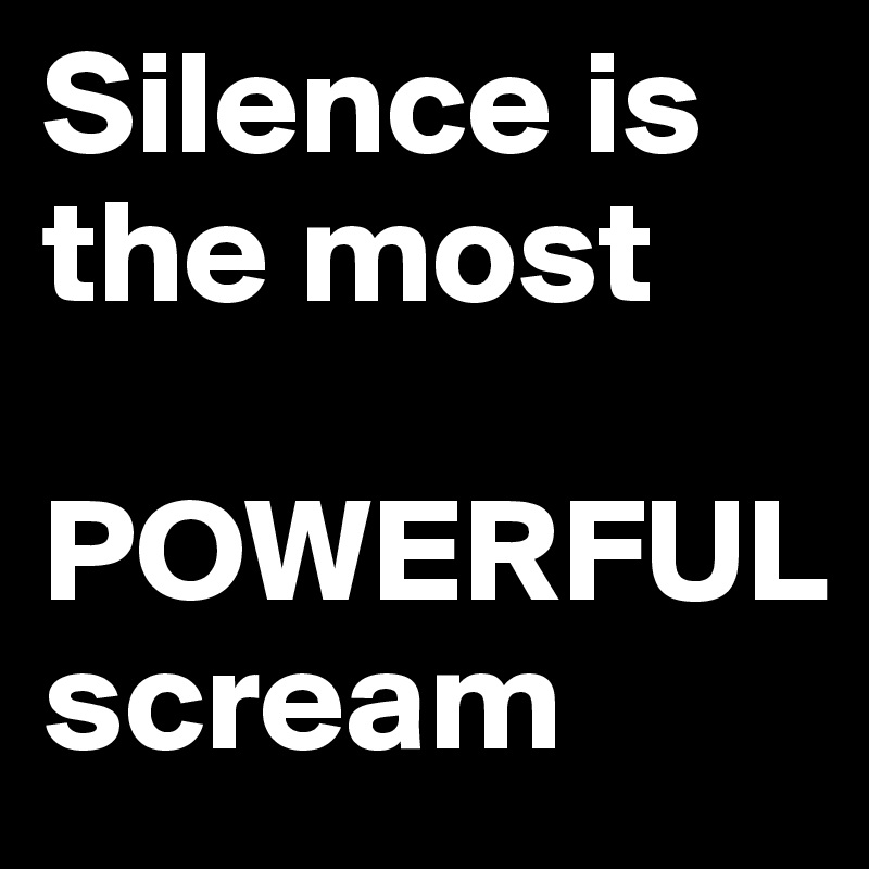 Silence is the most

POWERFUL
scream