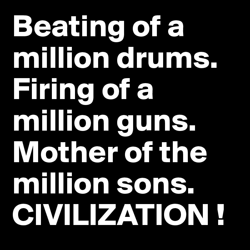 Beating of a million drums.
Firing of a million guns.
Mother of the million sons.
CIVILIZATION !