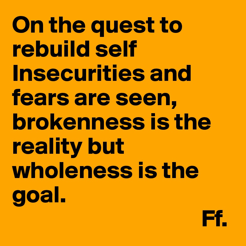 On the quest to rebuild self
Insecurities and fears are seen, brokenness is the reality but wholeness is the goal.
                                       Ff.