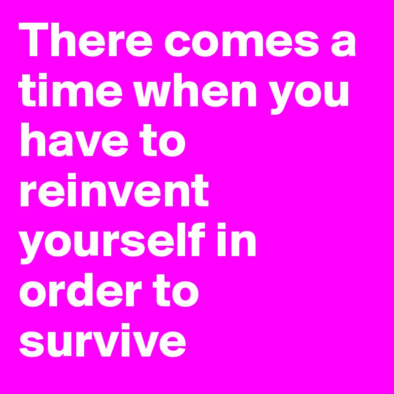 There comes a time when you have to reinvent yourself in order to survive 
