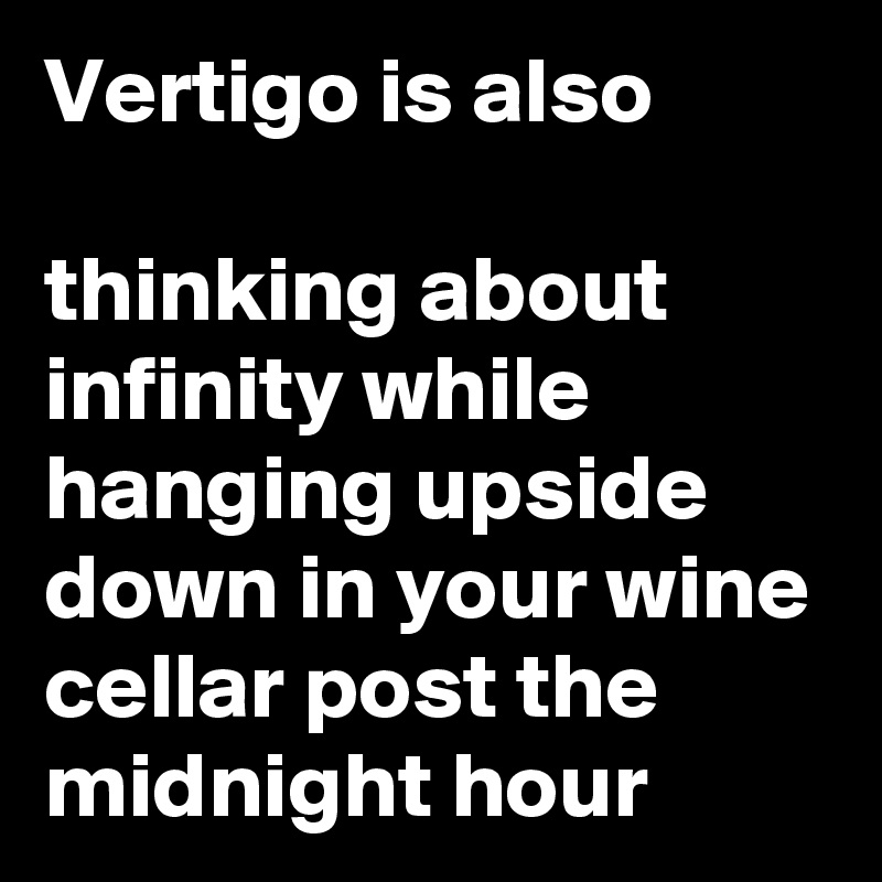 Vertigo is also

thinking about infinity while hanging upside down in your wine cellar post the midnight hour