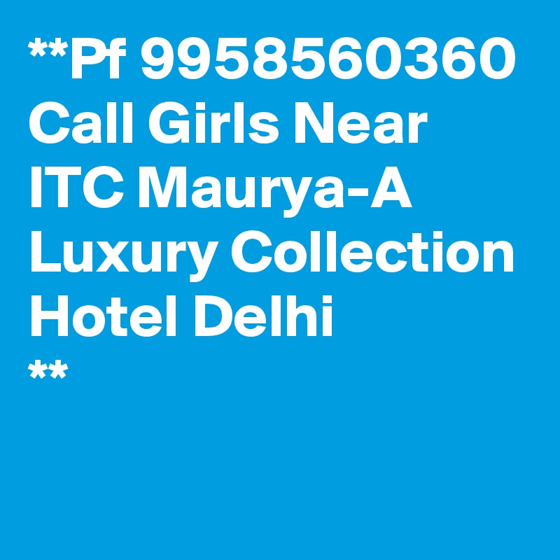 **Pf 9958560360 Call Girls Near ITC Maurya-A Luxury Collection Hotel Delhi
** 