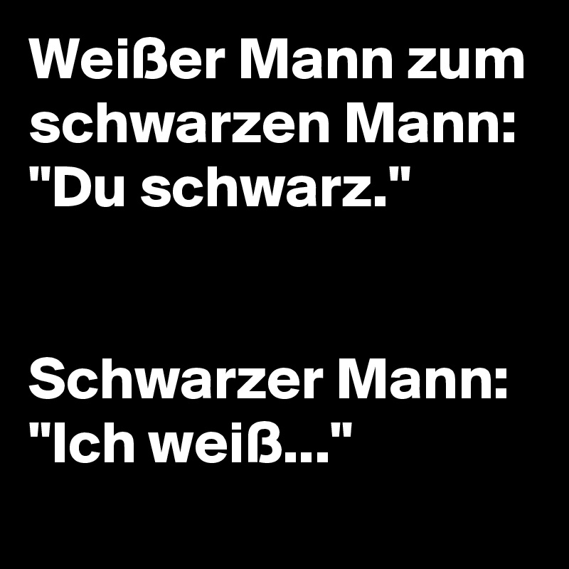 Weißer Mann zum schwarzen Mann: "Du schwarz."


Schwarzer Mann: "Ich weiß..."