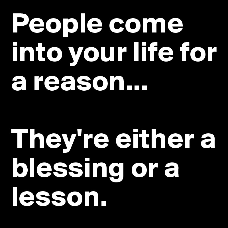 People come into your life for a reason...

They're either a blessing or a lesson.