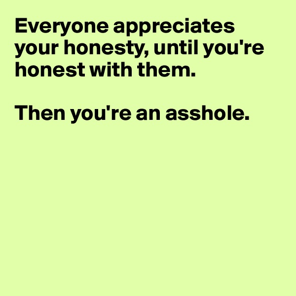 Everyone appreciates your honesty, until you're honest with them. 

Then you're an asshole. 






