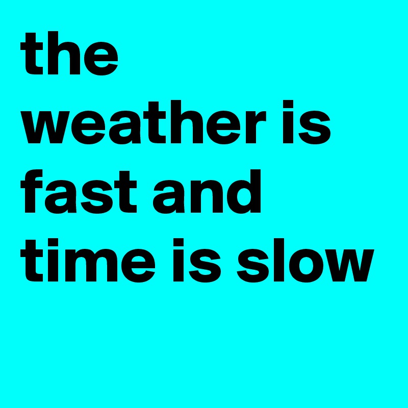 the weather is fast and time is slow
