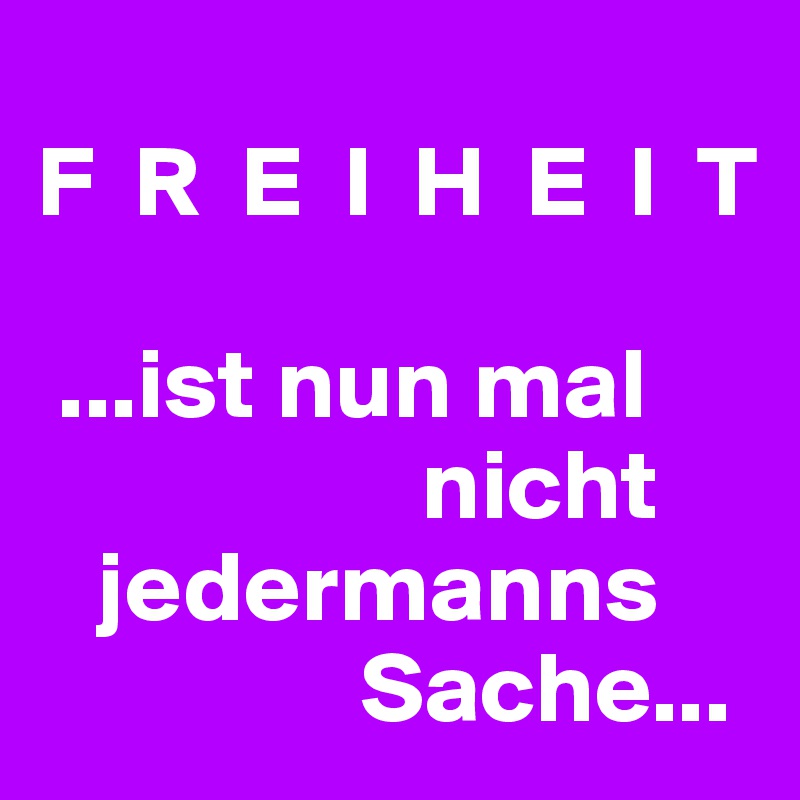 
F  R  E  I  H  E  I  T
     
 ...ist nun mal
                   nicht
   jedermanns
                Sache...