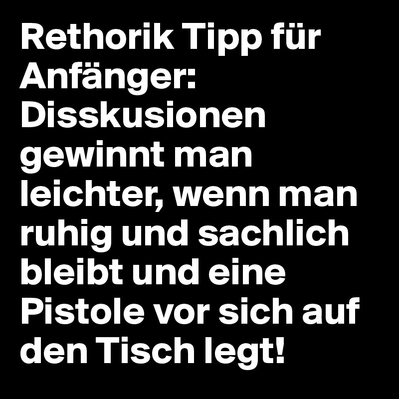 Rethorik Tipp für Anfänger: Disskusionen gewinnt man leichter, wenn man ruhig und sachlich bleibt und eine Pistole vor sich auf den Tisch legt!