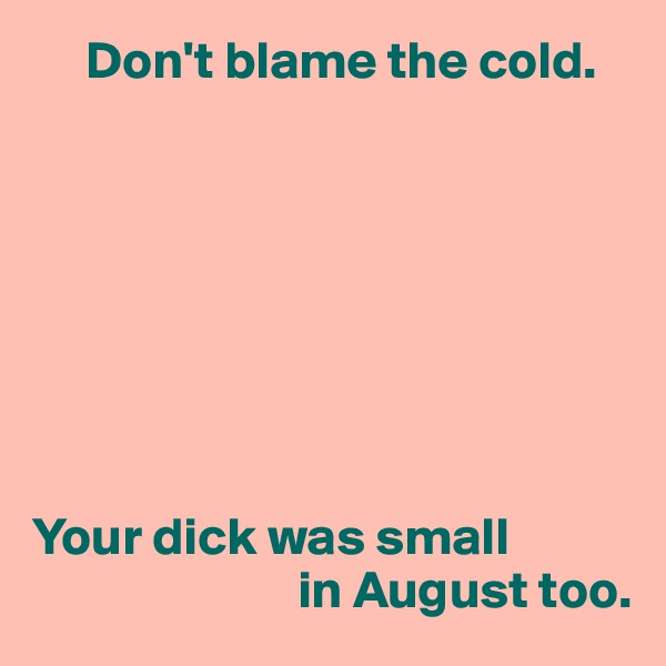      Don't blame the cold.








Your dick was small
                         in August too.