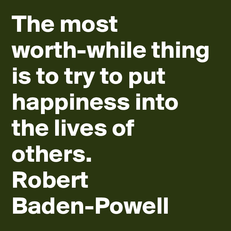 The most worth-while thing is to try to put happiness into the lives of others.
Robert Baden-Powell