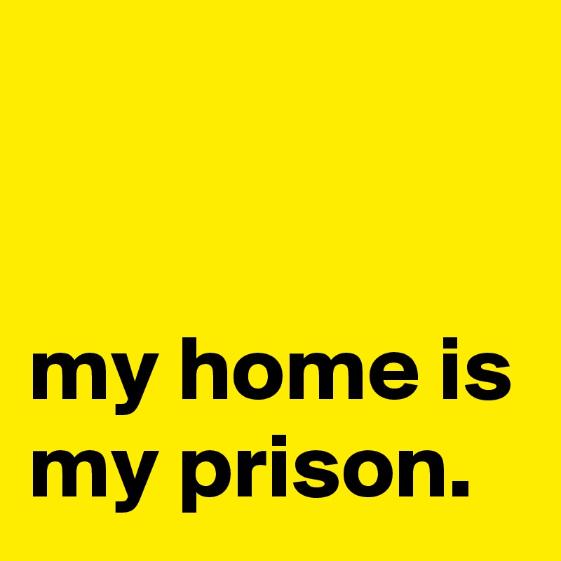 


my home is my prison.