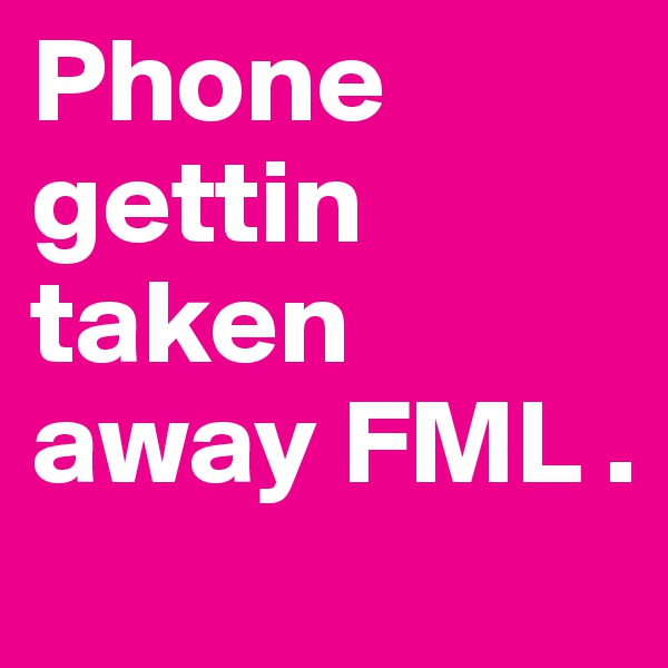 Phone gettin taken away FML . 