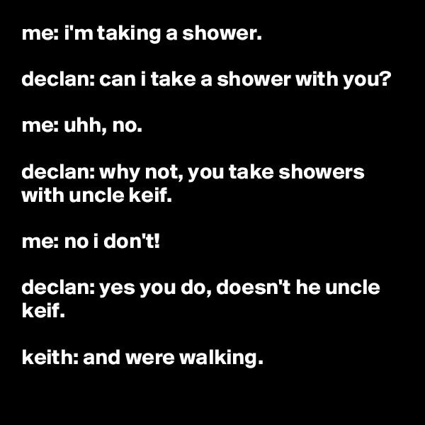 me: i'm taking a shower.

declan: can i take a shower with you?

me: uhh, no.

declan: why not, you take showers with uncle keif.

me: no i don't!

declan: yes you do, doesn't he uncle keif.

keith: and were walking.