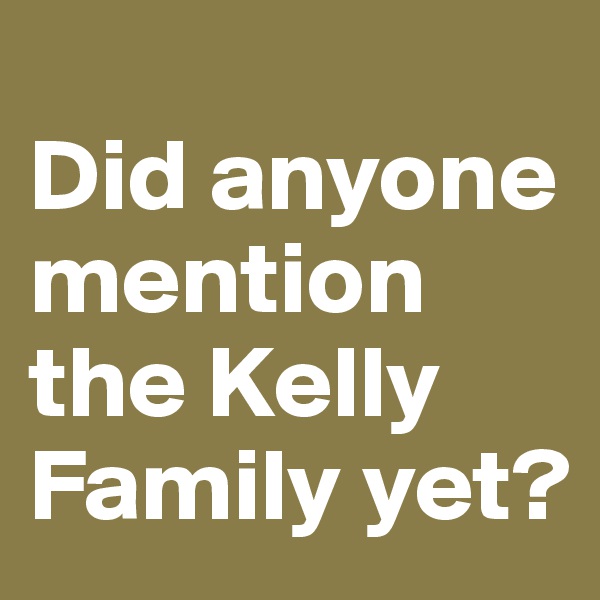 
Did anyone mention the Kelly Family yet?