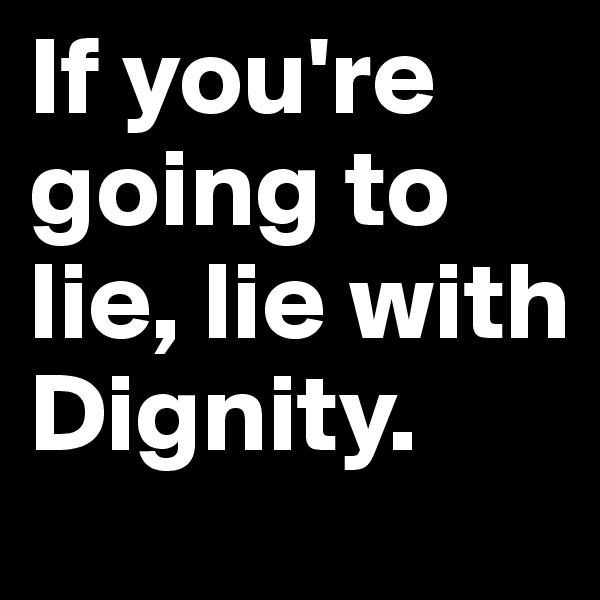 If you're going to lie, lie with Dignity.  