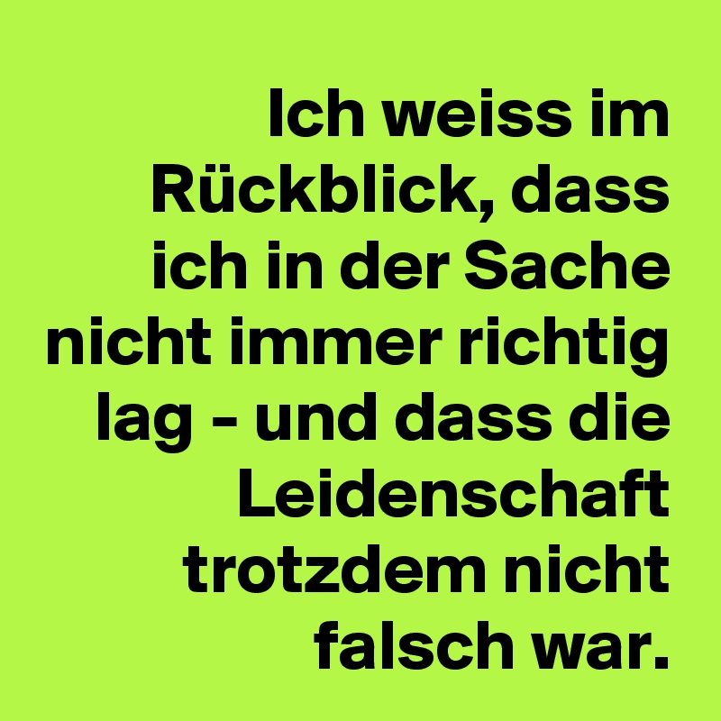 Ich weiss im Rückblick, dass ich in der Sache nicht immer richtig lag - und dass die Leidenschaft trotzdem nicht falsch war.