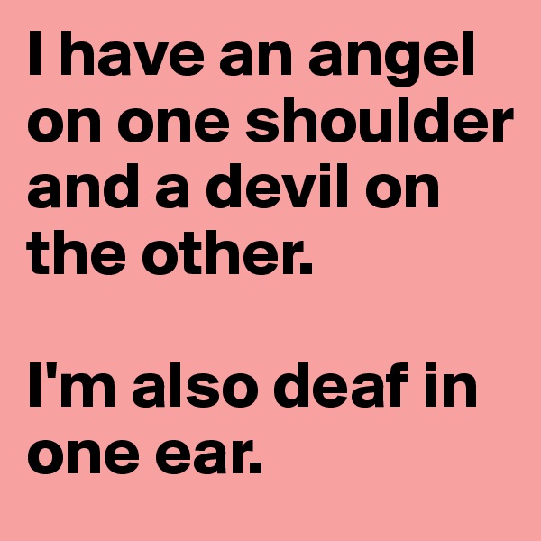 I have an angel on one shoulder and a devil on the other. 

I'm also deaf in one ear. 
