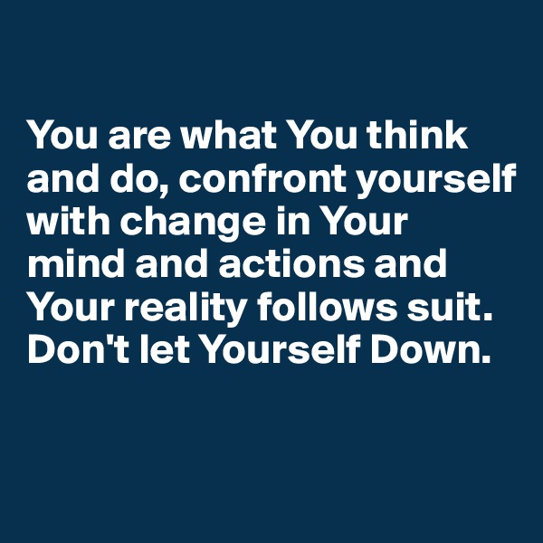 

You are what You think and do, confront yourself with change in Your mind and actions and Your reality follows suit.
Don't let Yourself Down.


