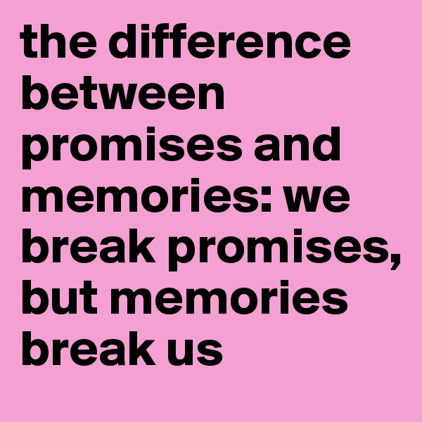 the difference between promises and memories: we break promises, but memories break us 