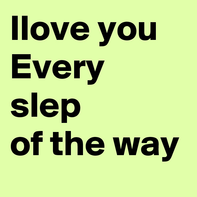 Ilove you
Every slep
of the way