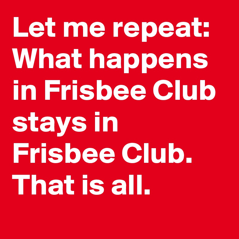 Let me repeat: What happens in Frisbee Club stays in Frisbee Club. That is all.